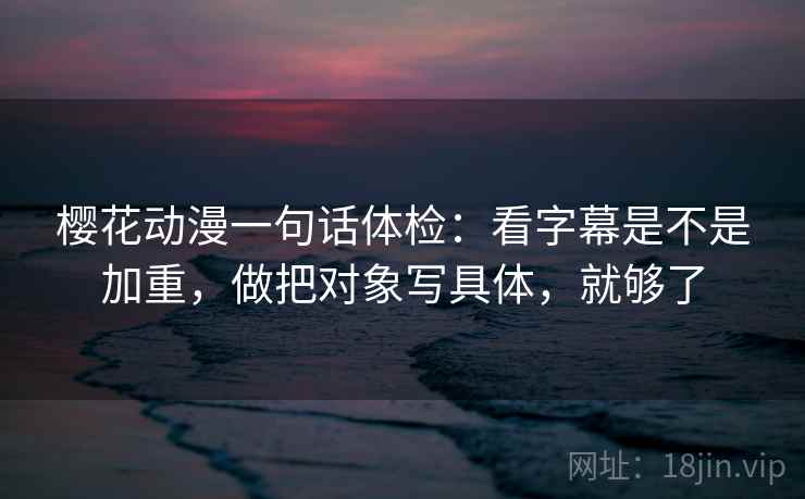 樱花动漫一句话体检：看字幕是不是加重，做把对象写具体，就够了