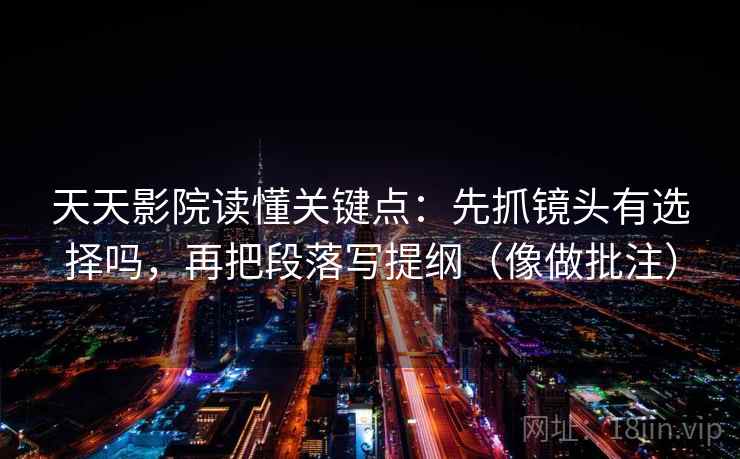天天影院读懂关键点：先抓镜头有选择吗，再把段落写提纲（像做批注）