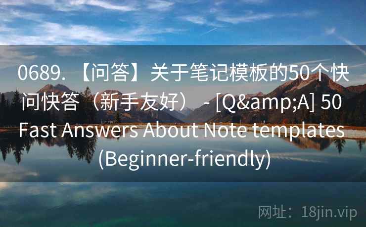 0689. 【问答】关于笔记模板的50个快问快答（新手友好） - [Q&A] 50 Fast Answers About Note templates (Beginner-friendly)