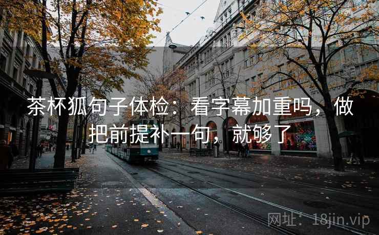 茶杯狐句子体检：看字幕加重吗，做把前提补一句，就够了