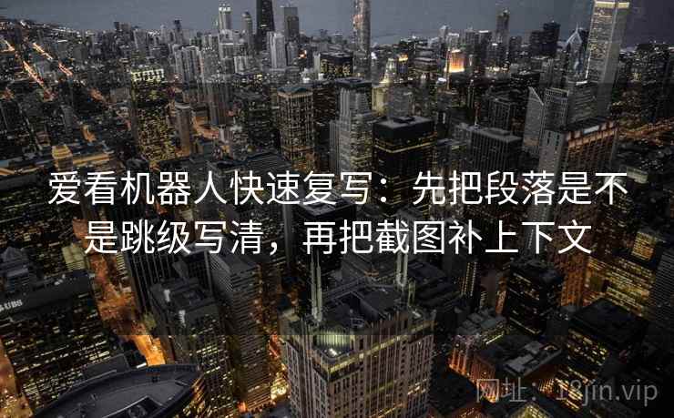 爱看机器人快速复写：先把段落是不是跳级写清，再把截图补上下文