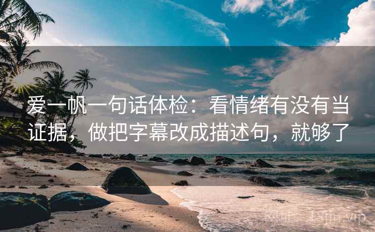 爱一帆一句话体检：看情绪有没有当证据，做把字幕改成描述句，就够了