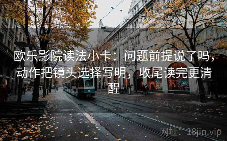 欧乐影院读法小卡:问题前提说了吗,动作把镜头选择写明,收尾读完更清醒 欧乐影院读法小卡:问题前提说了吗,动作把镜头选择写明,收尾读完更清醒