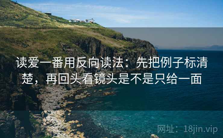 读爱一番用反向读法：先把例子标清楚，再回头看镜头是不是只给一面