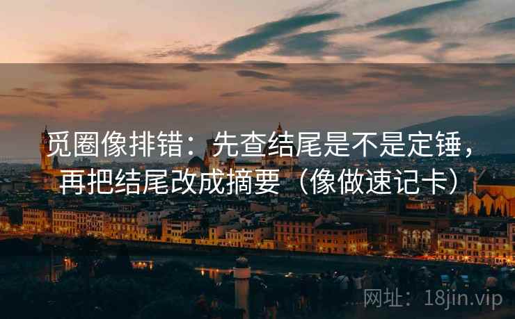 觅圈像排错：先查结尾是不是定锤，再把结尾改成摘要（像做速记卡）