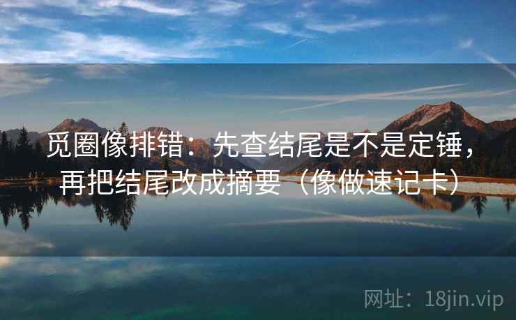 觅圈像排错：先查结尾是不是定锤，再把结尾改成摘要（像做速记卡）