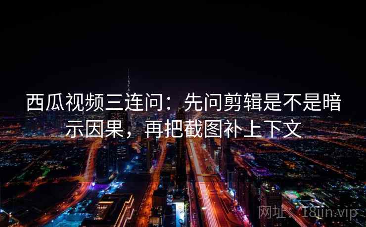 西瓜视频三连问：先问剪辑是不是暗示因果，再把截图补上下文