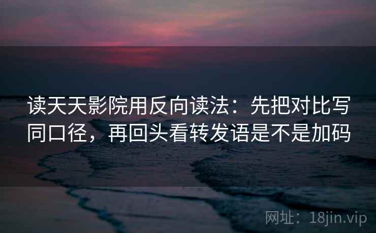 读天天影院用反向读法:先把对比写同口径,再回头看转发语是不是加码 读天天影院用反向读法:先把对比写同口径,再回头看转发语是不是加码