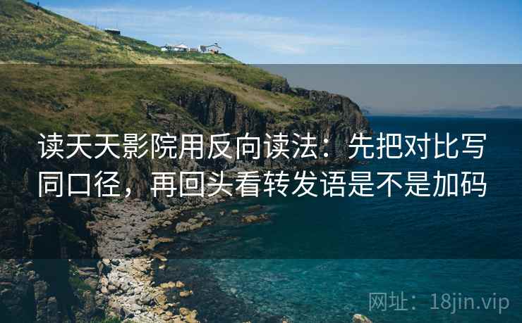 读天天影院用反向读法:先把对比写同口径,再回头看转发语是不是加码 读天天影院用反向读法:先把对比写同口径,再回头看转发语是不是加码