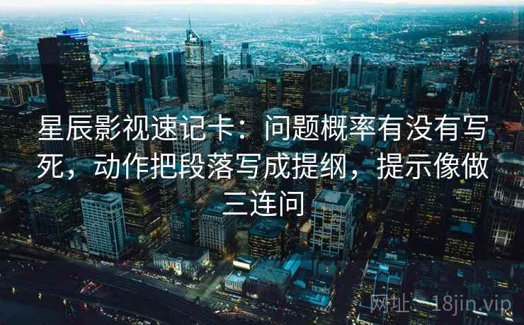 星辰影视速记卡：问题概率有没有写死，动作把段落写成提纲，提示像做三连问