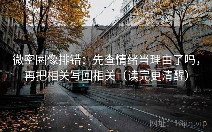 微密圈像排错:先查情绪当理由了吗,再把相关写回相关(读完更清醒) 微密圈像排错:先查情绪当理由了吗,再把相关写回相关(读完更清醒)