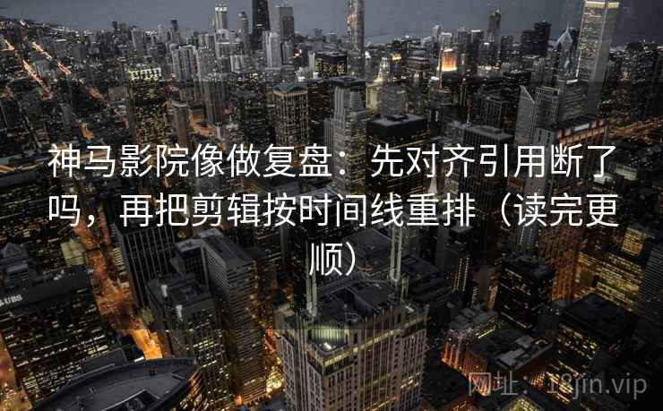 神马影院像做复盘:先对齐引用断了吗,再把剪辑按时间线重排(读完更顺) 神马影院像做复盘:先对齐引用断了吗,再把剪辑按时间线重排(读完更顺)