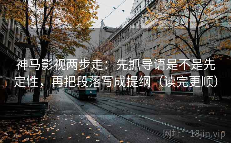 神马影视两步走：先抓导语是不是先定性，再把段落写成提纲（读完更顺）