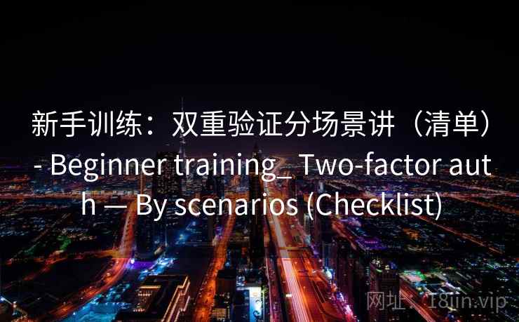 新手训练:双重验证分场景讲(清单) - Beginner training_ Two-factor auth — By scenarios (Checklist) 新手训练:双重验证分场景讲(清单) - Beginner training_ Two-factor auth — By scenarios (Checklist)