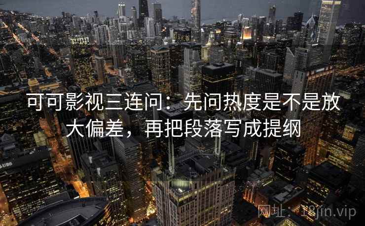 可可影视三连问：先问热度是不是放大偏差，再把段落写成提纲