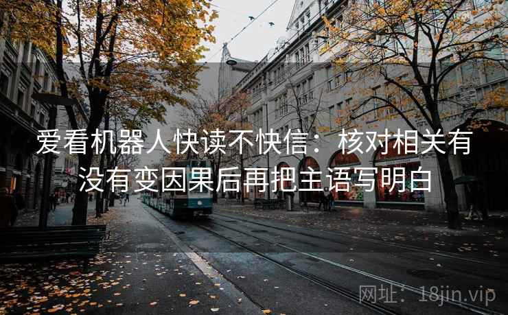 爱看机器人快读不快信：核对相关有没有变因果后再把主语写明白