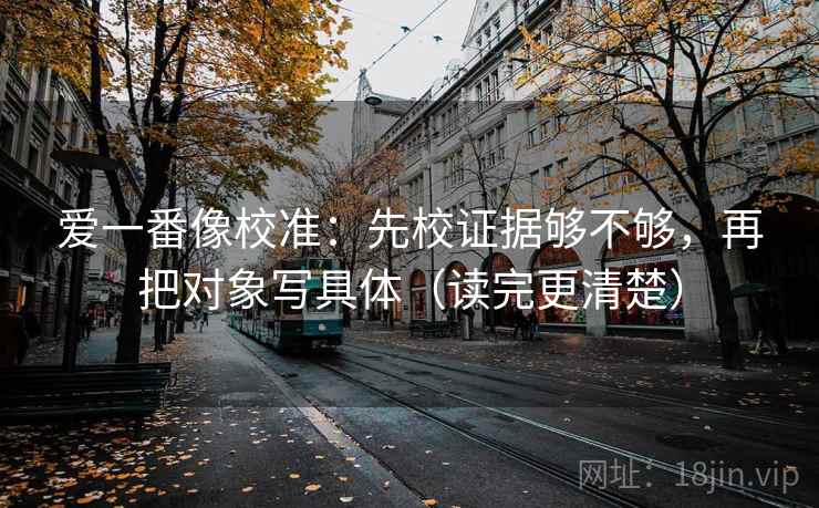 爱一番像校准:先校证据够不够,再把对象写具体(读完更清楚) 爱一番像校准:先校证据够不够,再把对象写具体(读完更清楚)