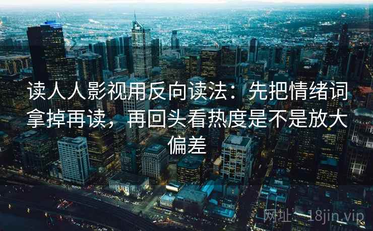 读人人影视用反向读法：先把情绪词拿掉再读，再回头看热度是不是放大偏差