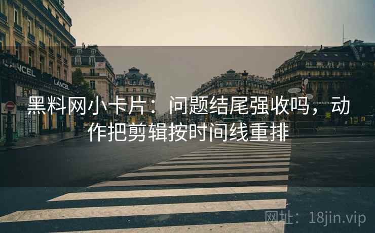 黑料网小卡片：问题结尾强收吗，动作把剪辑按时间线重排