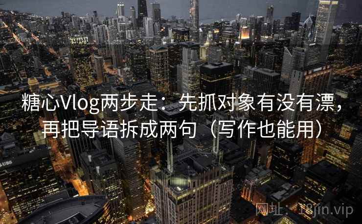 糖心Vlog两步走：先抓对象有没有漂，再把导语拆成两句（写作也能用）