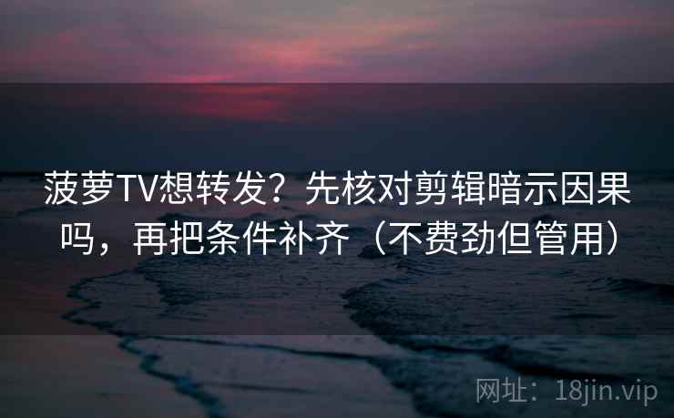 菠萝TV想转发?先核对剪辑暗示因果吗,再把条件补齐(不费劲但管用) 菠萝TV想转发?先核对剪辑暗示因果吗,再把条件补齐(不费劲但管用)