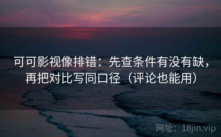 可可影视像排错:先查条件有没有缺,再把对比写同口径(评论也能用) 可可影视像排错:先查条件有没有缺,再把对比写同口径(评论也能用)