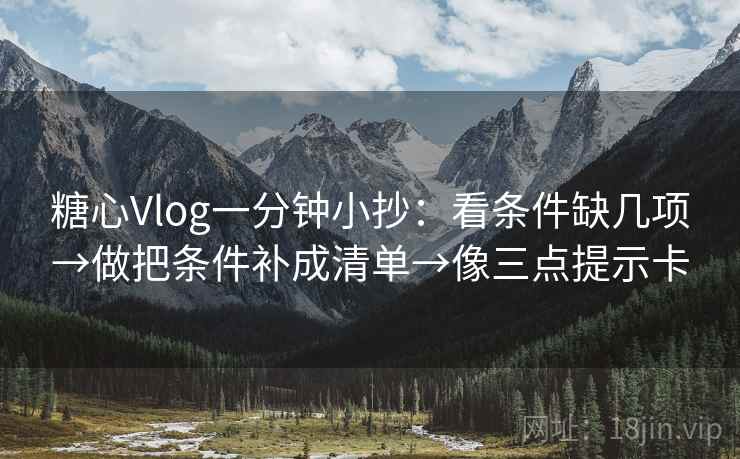 糖心Vlog一分钟小抄：看条件缺几项→做把条件补成清单→像三点提示卡
