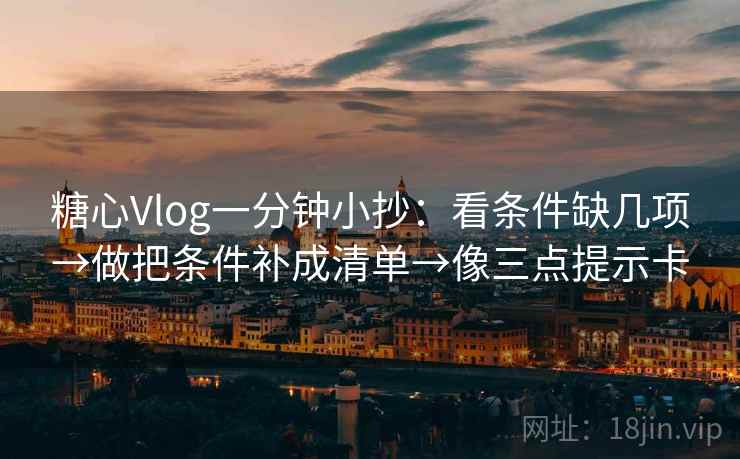 糖心Vlog一分钟小抄：看条件缺几项→做把条件补成清单→像三点提示卡