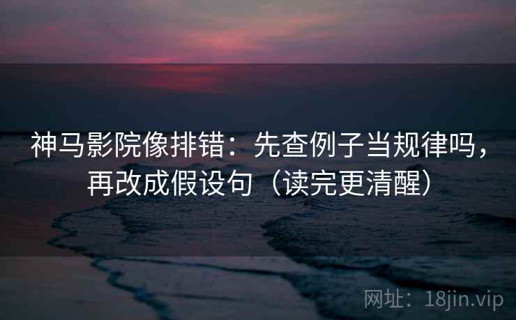 神马影院像排错:先查例子当规律吗,再改成假设句(读完更清醒) 神马影院像排错:先查例子当规律吗,再改成假设句(读完更清醒)