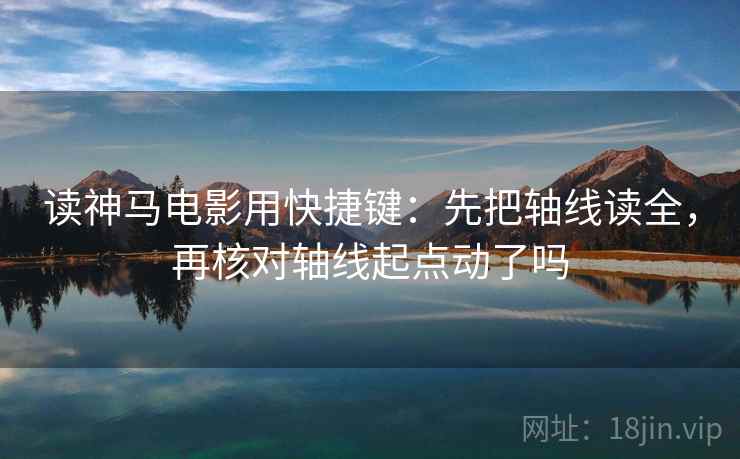 读神马电影用快捷键:先把轴线读全,再核对轴线起点动了吗 读神马电影用快捷键:先把轴线读全,再核对轴线起点动了吗