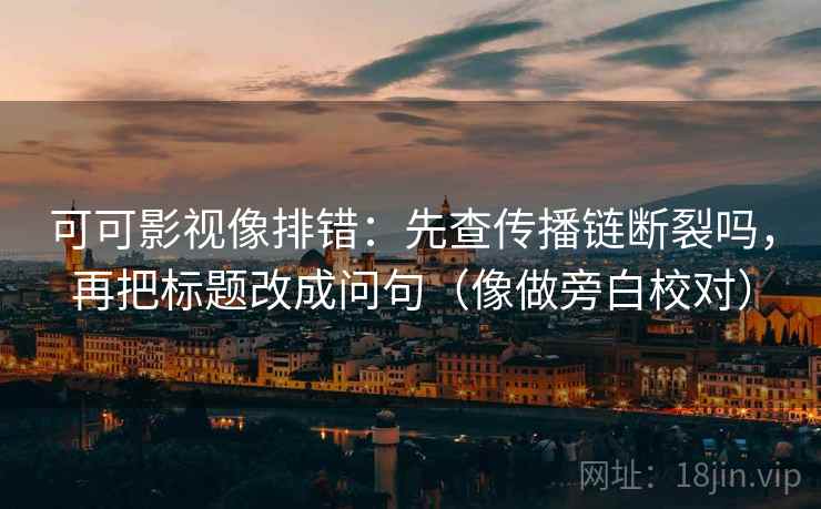 可可影视像排错:先查传播链断裂吗,再把标题改成问句(像做旁白校对) 可可影视像排错:先查传播链断裂吗,再把标题改成问句(像做旁白校对)
