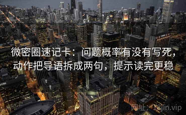 微密圈速记卡：问题概率有没有写死，动作把导语拆成两句，提示读完更稳