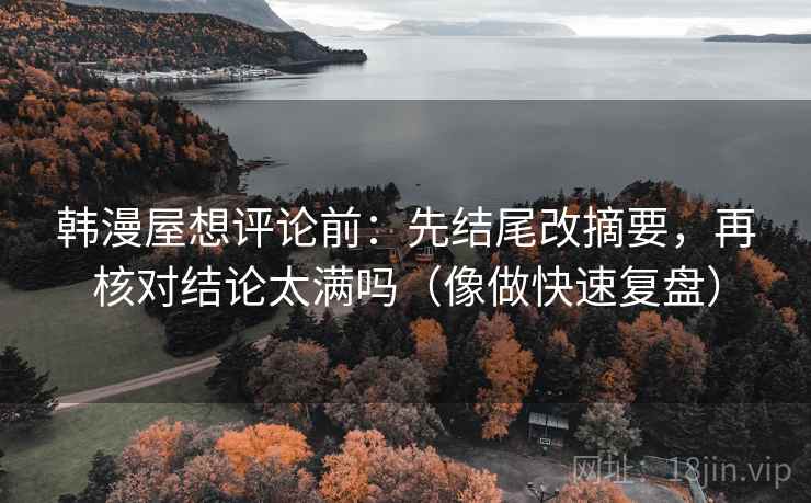 韩漫屋想评论前：先结尾改摘要，再核对结论太满吗（像做快速复盘）