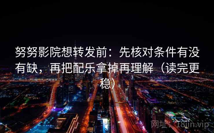 努努影院想转发前：先核对条件有没有缺，再把配乐拿掉再理解（读完更稳）