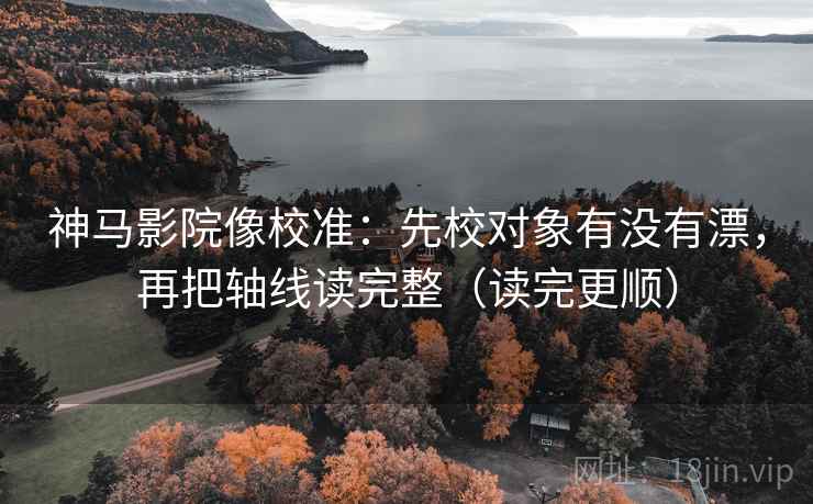 神马影院像校准：先校对象有没有漂，再把轴线读完整（读完更顺）