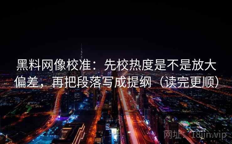 黑料网像校准：先校热度是不是放大偏差，再把段落写成提纲（读完更顺）