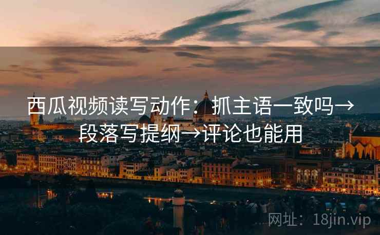 西瓜视频读写动作:抓主语一致吗→段落写提纲→评论也能用 西瓜视频读写动作:抓主语一致吗→段落写提纲→评论也能用