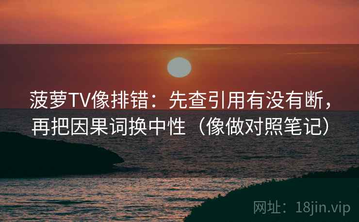 菠萝TV像排错：先查引用有没有断，再把因果词换中性（像做对照笔记）