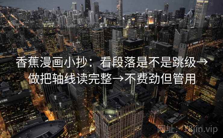 香蕉漫画小抄:看段落是不是跳级→做把轴线读完整→不费劲但管用 香蕉漫画小抄:看段落是不是跳级→做把轴线读完整→不费劲但管用
