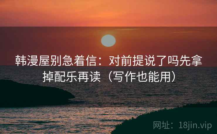 韩漫屋别急着信:对前提说了吗先拿掉配乐再读(写作也能用) 韩漫屋别急着信:对前提说了吗先拿掉配乐再读(写作也能用)