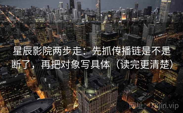 星辰影院两步走：先抓传播链是不是断了，再把对象写具体（读完更清楚）