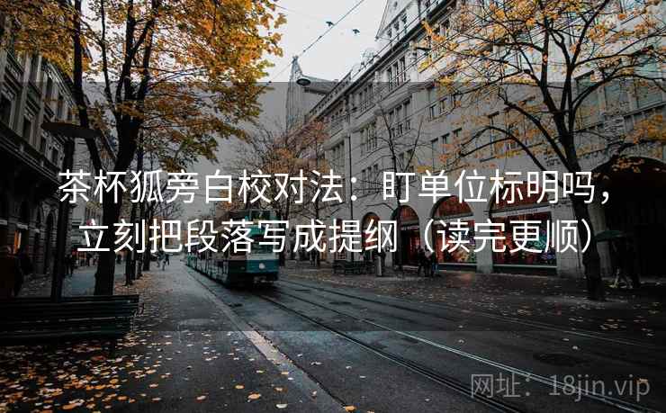 茶杯狐旁白校对法:盯单位标明吗,立刻把段落写成提纲(读完更顺) 茶杯狐旁白校对法:盯单位标明吗,立刻把段落写成提纲(读完更顺)