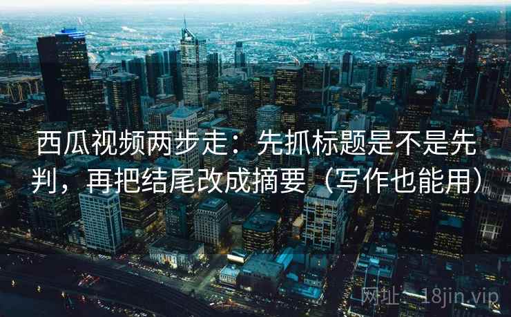 西瓜视频两步走:先抓标题是不是先判,再把结尾改成摘要(写作也能用) 西瓜视频两步走:先抓标题是不是先判,再把结尾改成摘要(写作也能用)