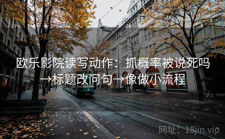 欧乐影院读写动作：抓概率被说死吗→标题改问句→像做小流程