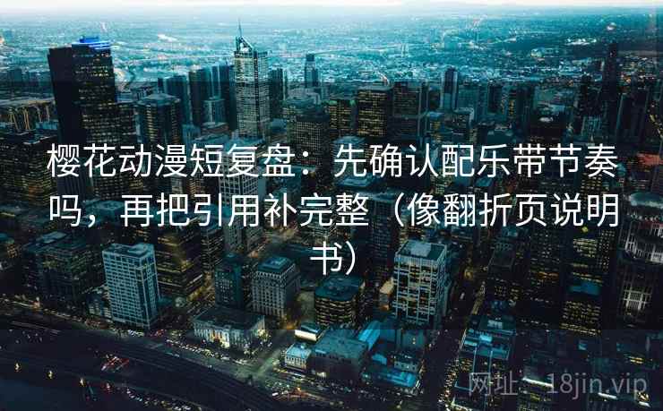 樱花动漫短复盘：先确认配乐带节奏吗，再把引用补完整（像翻折页说明书）