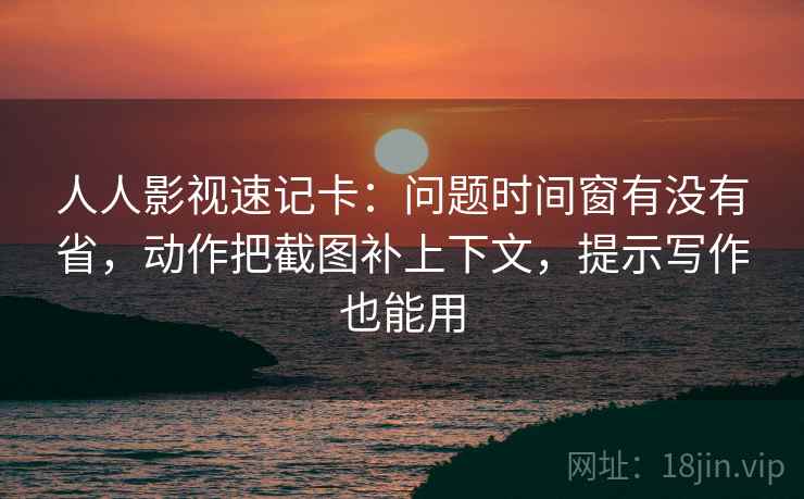 人人影视速记卡：问题时间窗有没有省，动作把截图补上下文，提示写作也能用