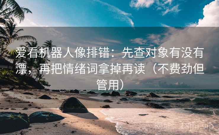 爱看机器人像排错：先查对象有没有漂，再把情绪词拿掉再读（不费劲但管用）