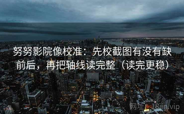 努努影院像校准：先校截图有没有缺前后，再把轴线读完整（读完更稳）