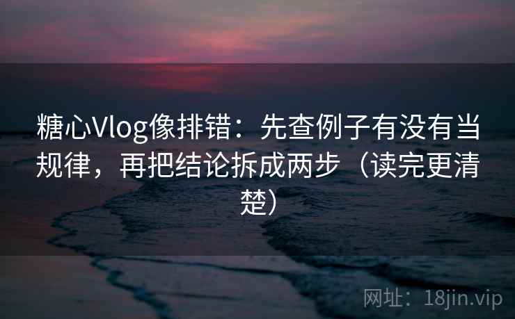 糖心Vlog像排错：先查例子有没有当规律，再把结论拆成两步（读完更清楚）