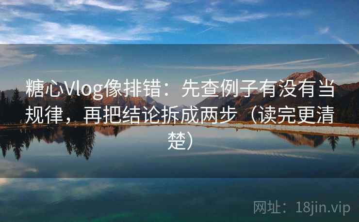 糖心Vlog像排错：先查例子有没有当规律，再把结论拆成两步（读完更清楚）
